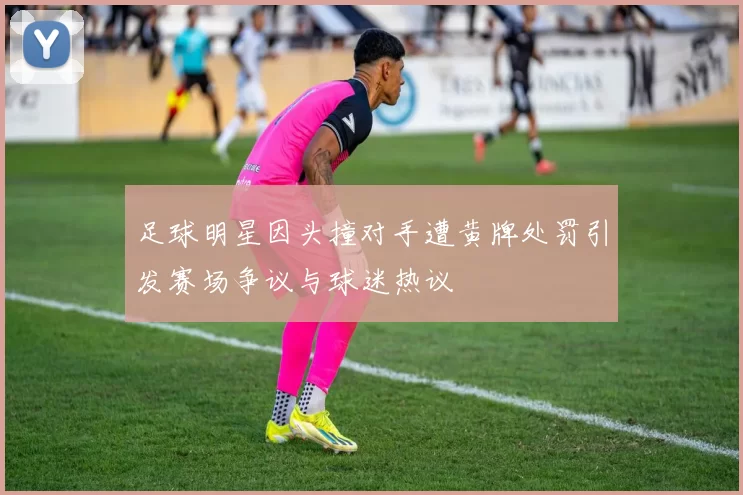 足球明星因头撞对手遭黄牌处罚引发赛场争议与球迷热议