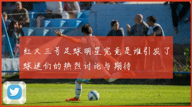 红火三号足球明星究竟是谁引发了球迷们的热烈讨论与期待