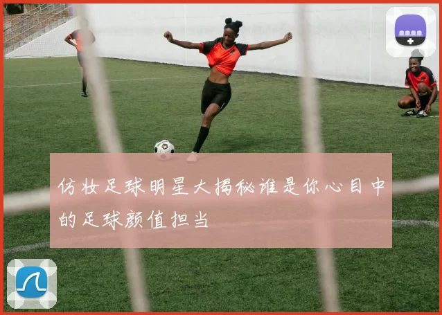 仿妆足球明星大揭秘谁是你心目中的足球颜值担当