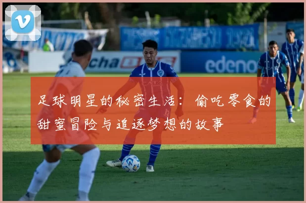 足球明星的秘密生活：偷吃零食的甜蜜冒险与追逐梦想的故事