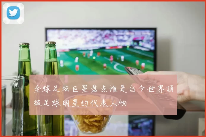 全球足坛巨星盘点谁是当今世界顶级足球明星的代表人物