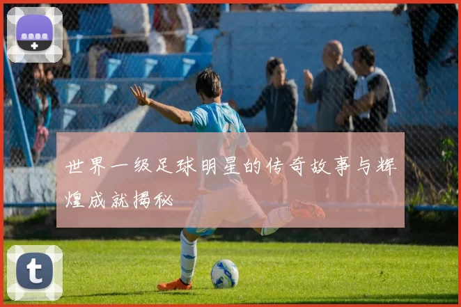 世界一级足球明星的传奇故事与辉煌成就揭秘