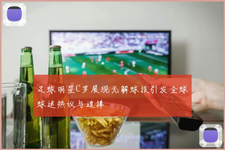 足球明星C罗展现无解球技引发全球球迷热议与追捧