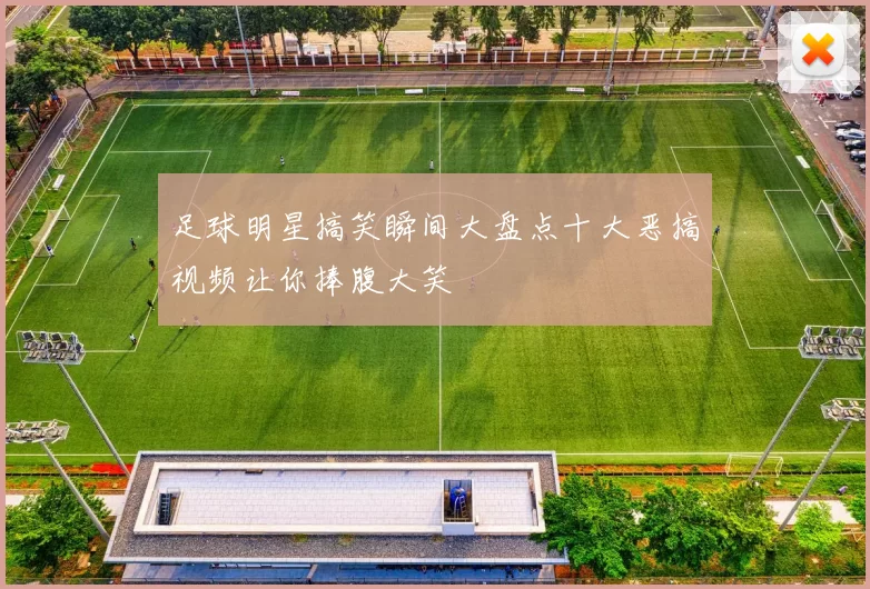 足球明星搞笑瞬间大盘点十大恶搞视频让你捧腹大笑