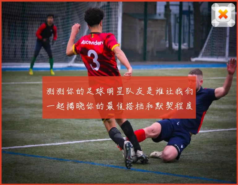 测测你的足球明星队友是谁让我们一起揭晓你的最佳搭档和默契程度