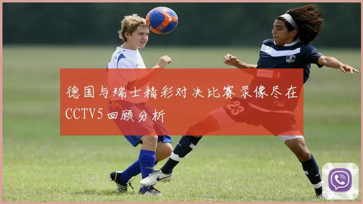 德国与瑞士精彩对决比赛录像尽在CCTV5回顾分析