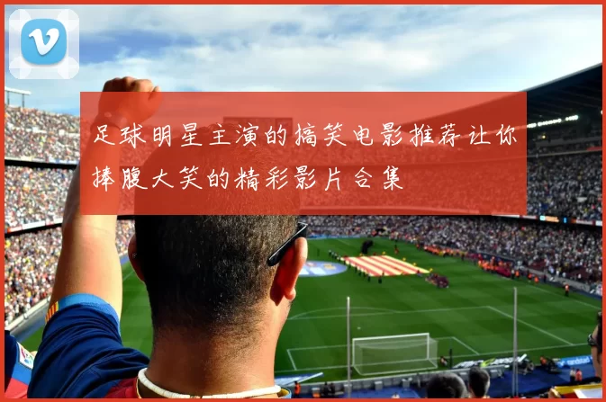 足球明星主演的搞笑电影推荐让你捧腹大笑的精彩影片合集