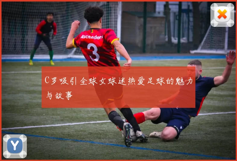 C罗吸引全球女球迷热爱足球的魅力与故事