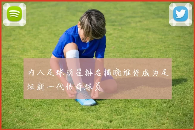 内八足球明星排名揭晓谁将成为足坛新一代传奇球员