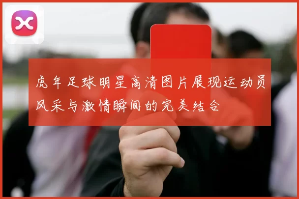 虎年足球明星高清图片展现运动员风采与激情瞬间的完美结合