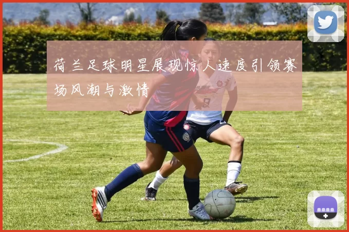 荷兰足球明星展现惊人速度引领赛场风潮与激情
