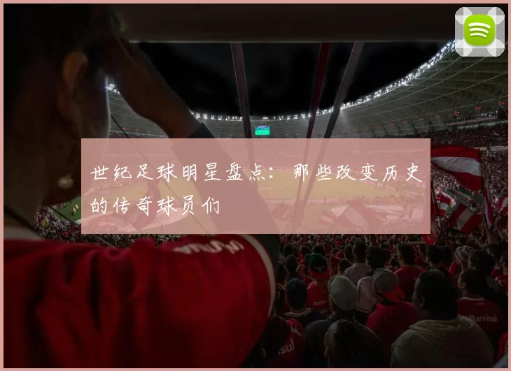 世纪足球明星盘点：那些改变历史的传奇球员们