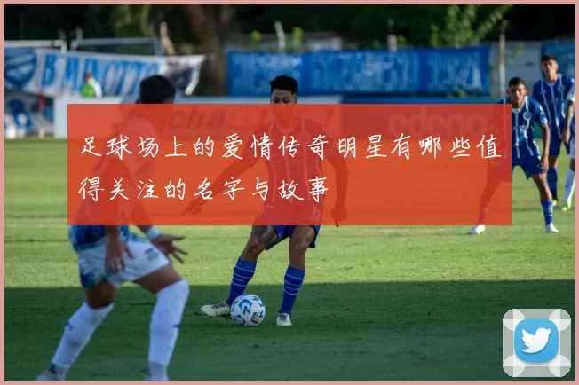 足球场上的爱情传奇明星有哪些值得关注的名字与故事