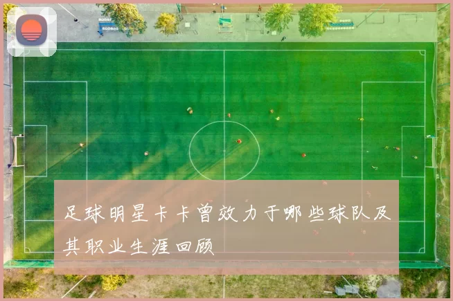 足球明星卡卡曾效力于哪些球队及其职业生涯回顾