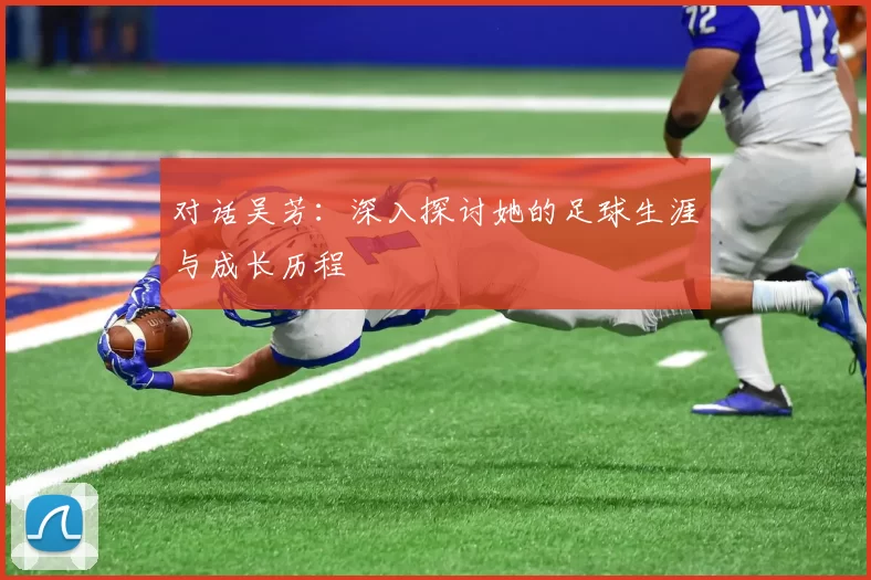 对话吴芳：深入探讨她的足球生涯与成长历程