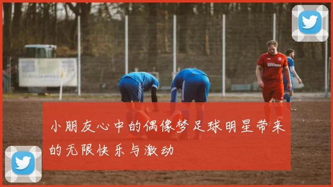 小朋友心中的偶像梦足球明星带来的无限快乐与激动