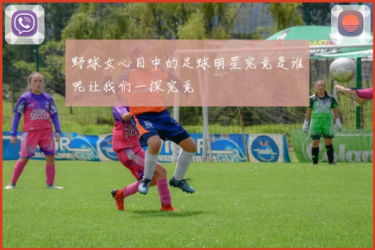 野球女心目中的足球明星究竟是谁呢让我们一探究竟
