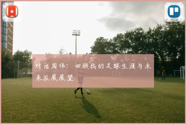 对话周伟：回顾我的足球生涯与未来发展展望