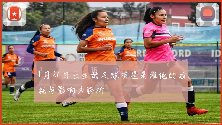 1月26日出生的足球明星是谁他的成就与影响力解析