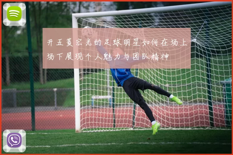开五菱宏光的足球明星如何在场上场下展现个人魅力与团队精神