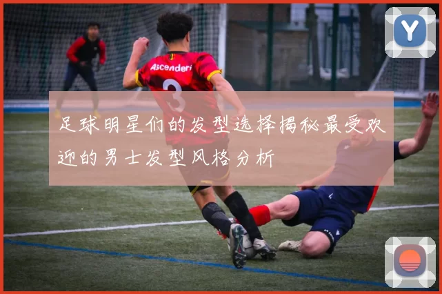 足球明星们的发型选择揭秘最受欢迎的男士发型风格分析