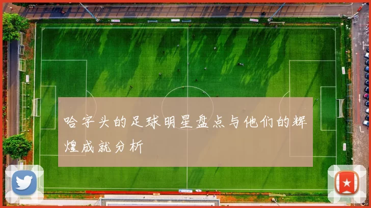 哈字头的足球明星盘点与他们的辉煌成就分析