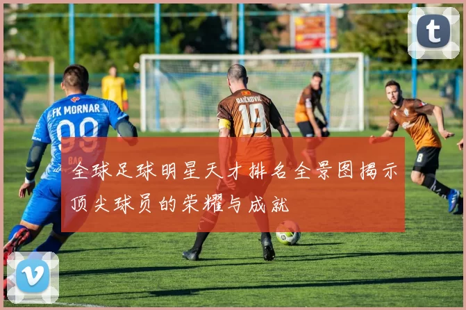 全球足球明星天才排名全景图揭示顶尖球员的荣耀与成就