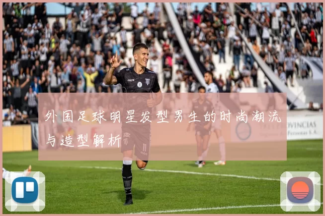 外国足球明星发型男生的时尚潮流与造型解析