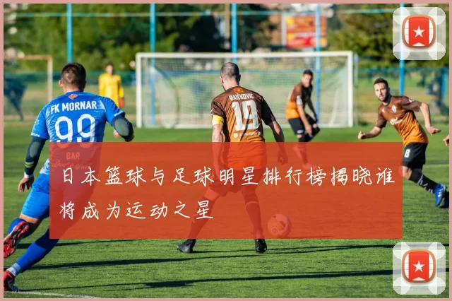 日本篮球与足球明星排行榜揭晓谁将成为运动之星