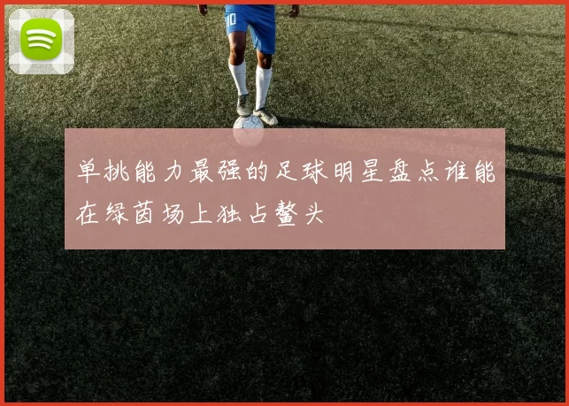 单挑能力最强的足球明星盘点谁能在绿茵场上独占鳌头