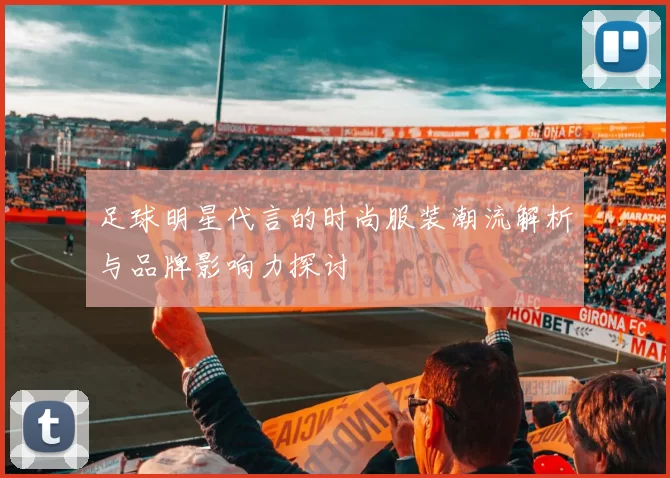 足球明星代言的时尚服装潮流解析与品牌影响力探讨