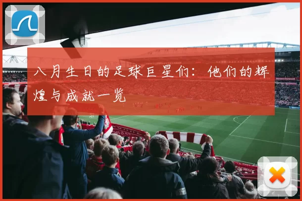 八月生日的足球巨星们：他们的辉煌与成就一览