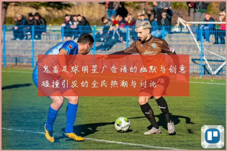 鬼畜足球明星广告语的幽默与创意碰撞引发的全民热潮与讨论