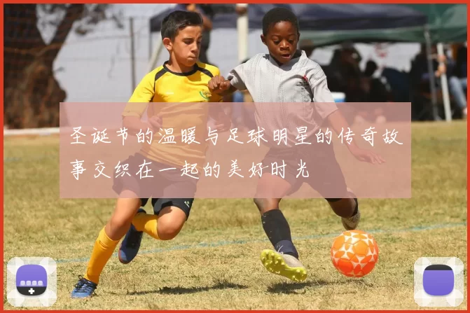 圣诞节的温暖与足球明星的传奇故事交织在一起的美好时光