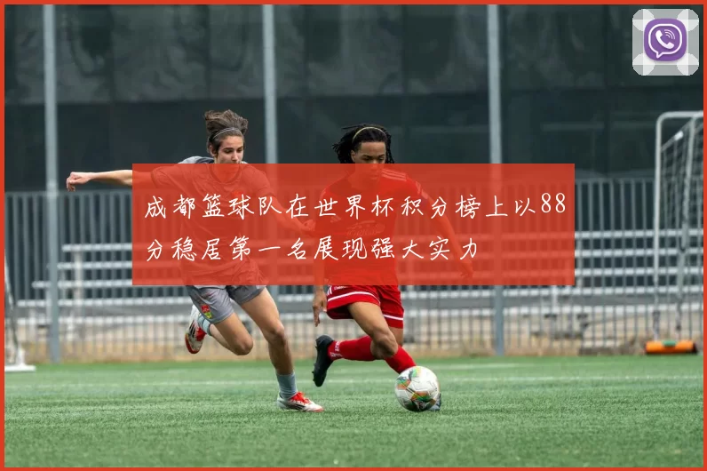 成都篮球队在世界杯积分榜上以88分稳居第一名展现强大实力