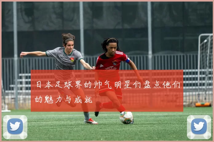 日本足球界的帅气明星们盘点他们的魅力与成就