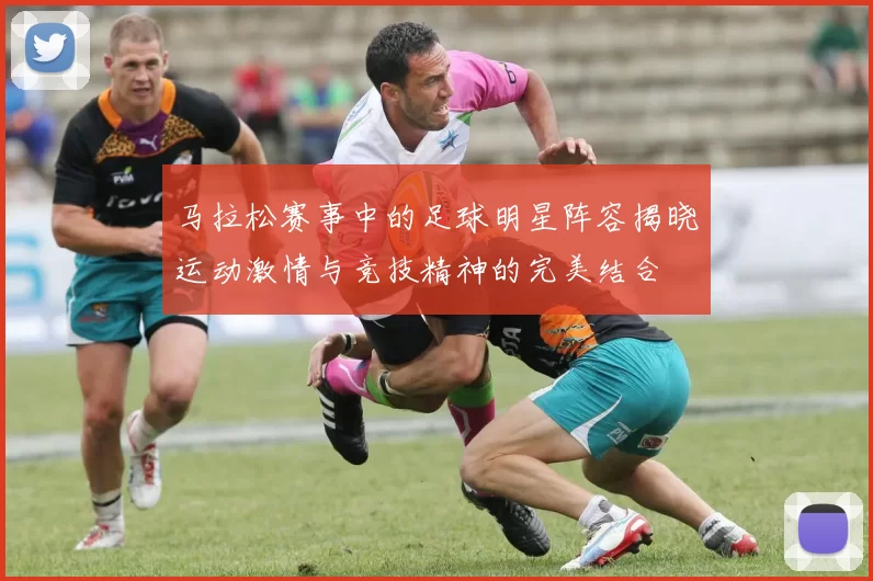 马拉松赛事中的足球明星阵容揭晓运动激情与竞技精神的完美结合