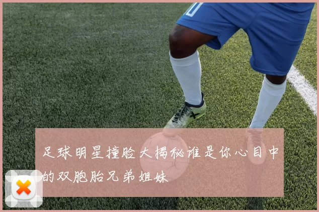 足球明星撞脸大揭秘谁是你心目中的双胞胎兄弟姐妹
