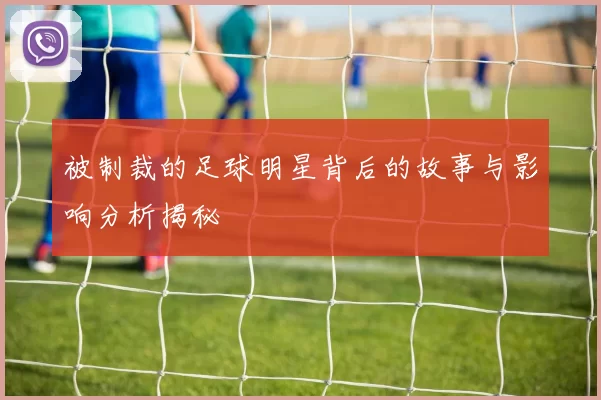 被制裁的足球明星背后的故事与影响分析揭秘