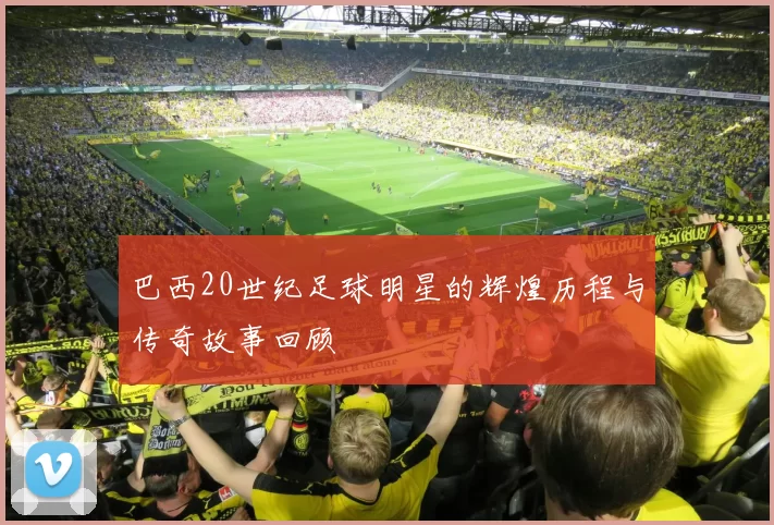 巴西20世纪足球明星的辉煌历程与传奇故事回顾