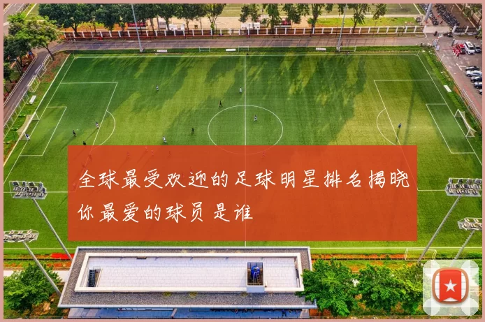 全球最受欢迎的足球明星排名揭晓你最爱的球员是谁