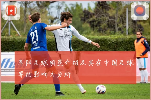 阜阳足球明星介绍及其在中国足球界的影响力分析