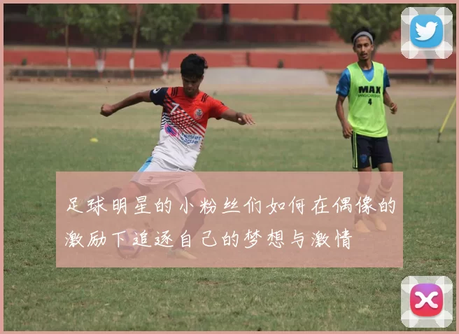 足球明星的小粉丝们如何在偶像的激励下追逐自己的梦想与激情