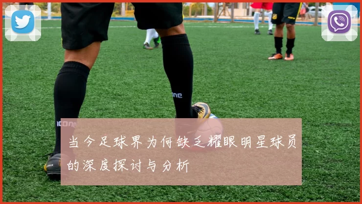 当今足球界为何缺乏耀眼明星球员的深度探讨与分析