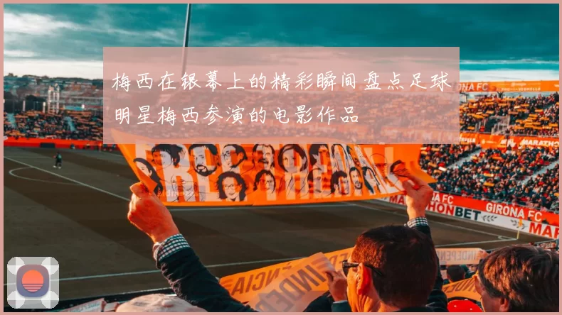 梅西在银幕上的精彩瞬间盘点足球明星梅西参演的电影作品