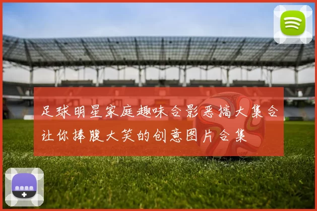 足球明星家庭趣味合影恶搞大集合让你捧腹大笑的创意图片合集