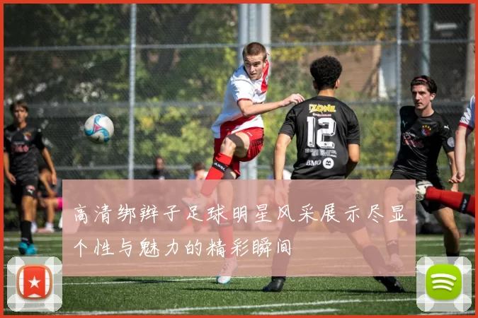 高清绑辫子足球明星风采展示尽显个性与魅力的精彩瞬间