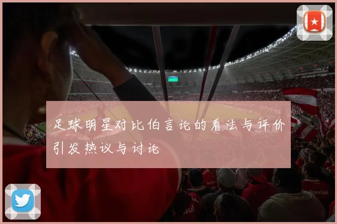 足球明星对比伯言论的看法与评价引发热议与讨论