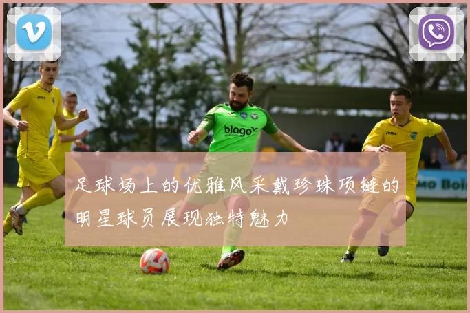 足球场上的优雅风采戴珍珠项链的明星球员展现独特魅力