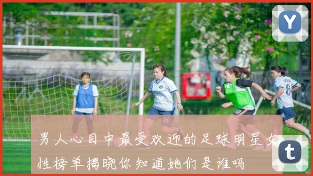 男人心目中最受欢迎的足球明星女性榜单揭晓你知道她们是谁吗